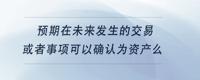 中級會計預(yù)期在未來發(fā)生的交易或者事項可以確認(rèn)為資產(chǎn)么