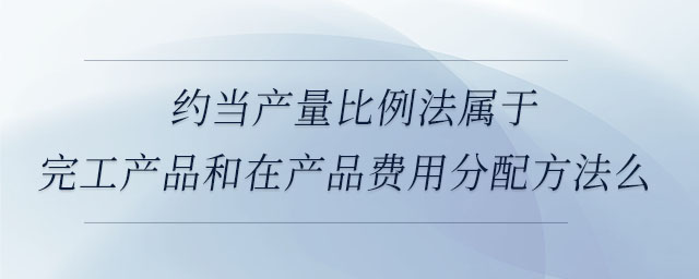 約當(dāng)產(chǎn)量比例法屬于完工產(chǎn)品和在產(chǎn)品費(fèi)用分配方法么