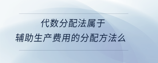 代數(shù)分配法屬于輔助生產(chǎn)費用的分配方法么