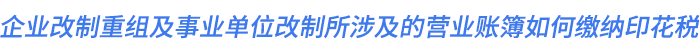 企業(yè)改制重組及事業(yè)單位改制所涉及的營(yíng)業(yè)賬簿如何繳納印花稅,？