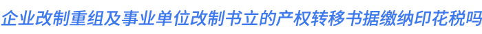 企業(yè)改制重組及事業(yè)單位改制書(shū)立的產(chǎn)權(quán)轉(zhuǎn)移書(shū)據(jù)繳納印花稅嗎