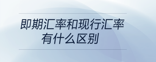 即期匯率和現(xiàn)行匯率有什么區(qū)別