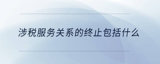 涉稅服務(wù)關(guān)系的終止包括什么