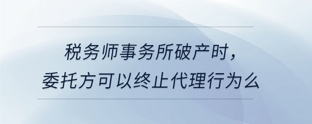 稅務(wù)師事務(wù)所破產(chǎn)時(shí),，委托方可以終止代理行為么