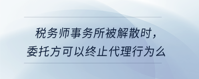 稅務(wù)師事務(wù)所被解散時(shí),，委托方可以終止代理行為么