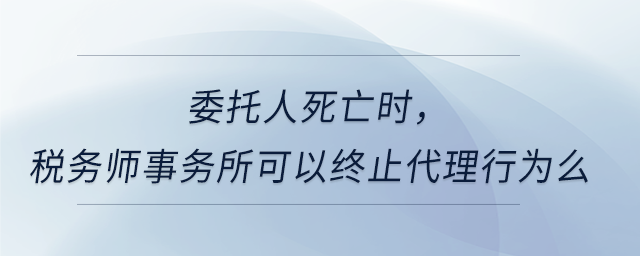 委托人死亡時,，稅務(wù)師事務(wù)所可以終止代理行為么