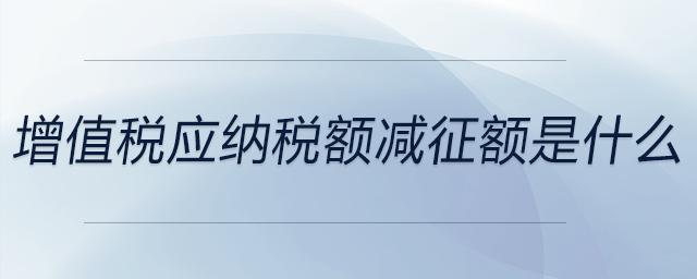 增值稅應(yīng)納稅額減征額是什么