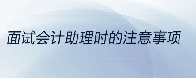 面試會計(jì)助理時(shí)都需要注意哪些,？快來看看吧,！