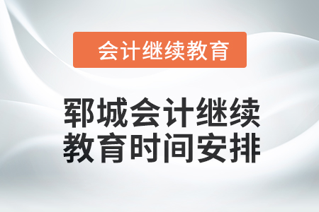 2024年鄆城會(huì)計(jì)繼續(xù)教育時(shí)間安排