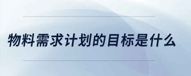 物料需求計(jì)劃的目標(biāo)是什么