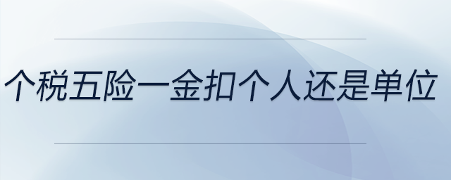 個(gè)稅五險(xiǎn)一金扣個(gè)人還是單位