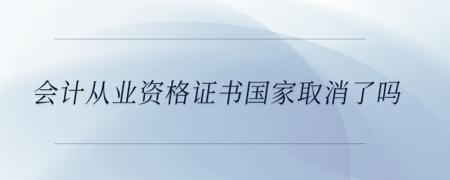 會(huì)計(jì)從業(yè)資格證書(shū)國(guó)家取消了嗎