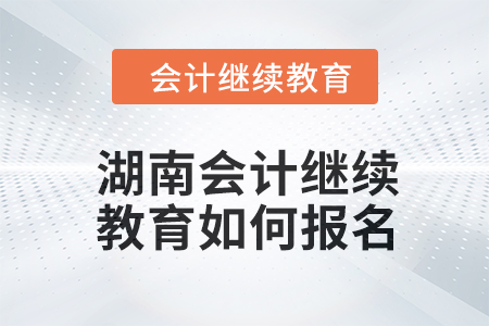 2024年湖南會(huì)計(jì)繼續(xù)教育如何報(bào)名？