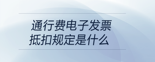 通行費(fèi)電子發(fā)票抵扣規(guī)定是什么