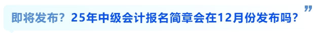 即將發(fā)布？25年中級會計報名簡章會在12月份發(fā)布嗎,？