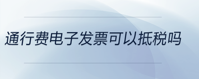 通行費電子發(fā)票可以抵稅嗎