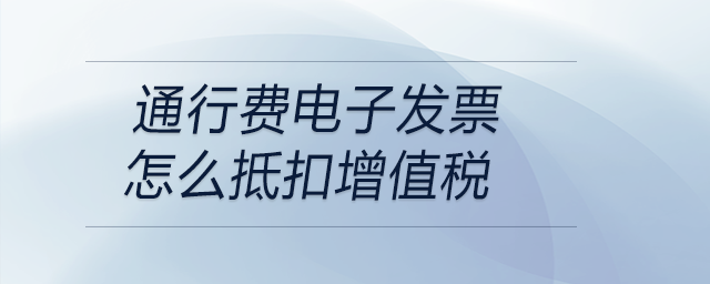 通行費(fèi)電子發(fā)票怎么抵扣增值稅