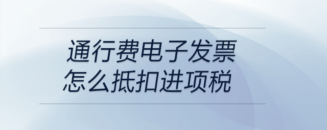 通行費(fèi)電子發(fā)票怎么抵扣進(jìn)項(xiàng)稅