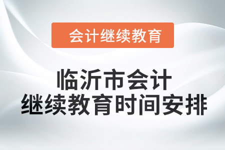 2024年山東省臨沂市會計繼續(xù)教育時間安排