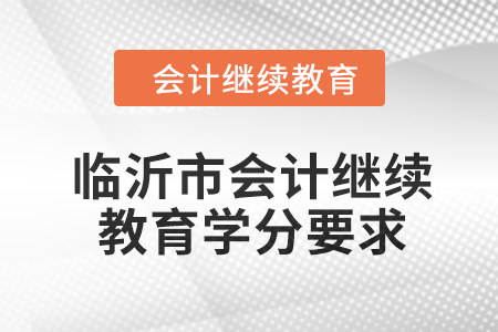 2024年山東省臨沂市會計(jì)繼續(xù)教育學(xué)分要求
