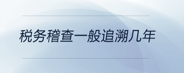 稅務(wù)稽查一般追溯幾年