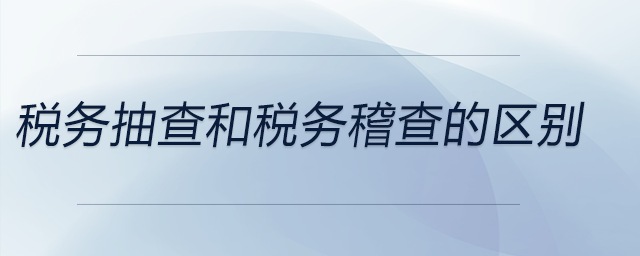 稅務抽查和稅務稽查的區(qū)別