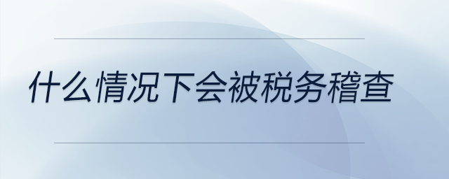 什么情況下會被稅務稽查