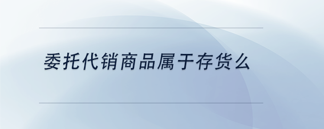 中級(jí)會(huì)計(jì)委托代銷商品屬于存貨么