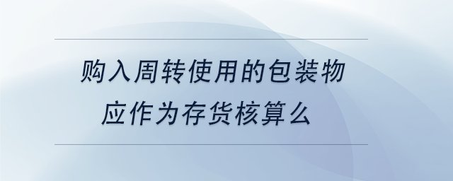 中級(jí)會(huì)計(jì)購(gòu)入周轉(zhuǎn)使用的包裝物應(yīng)作為存貨核算么