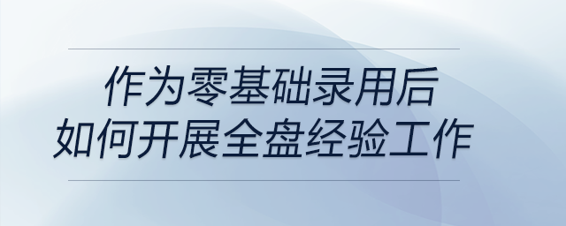 作為零基礎(chǔ)錄用后如何開展全盤經(jīng)驗(yàn)工作