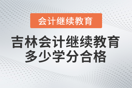 2024年吉林省會(huì)計(jì)人員繼續(xù)教育多少學(xué)分合格？