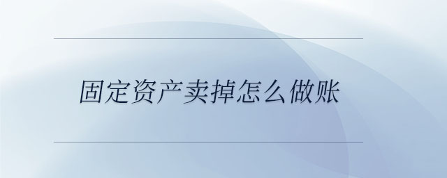 固定資產(chǎn)賣掉怎么做賬