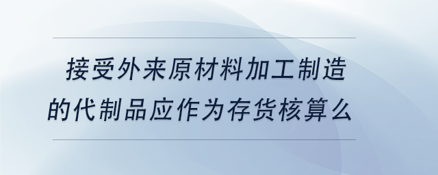 中級(jí)會(huì)計(jì)接受外來(lái)原材料加工制造的代制品應(yīng)作為存貨核算么