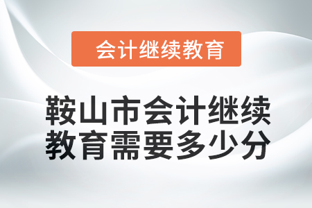 2024年鞍山市會計繼續(xù)教育需要多少分,？