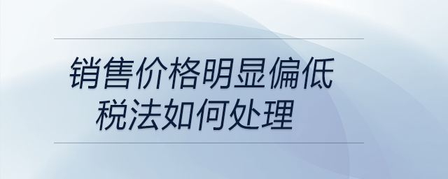 銷售價(jià)格明顯偏低稅法如何處理