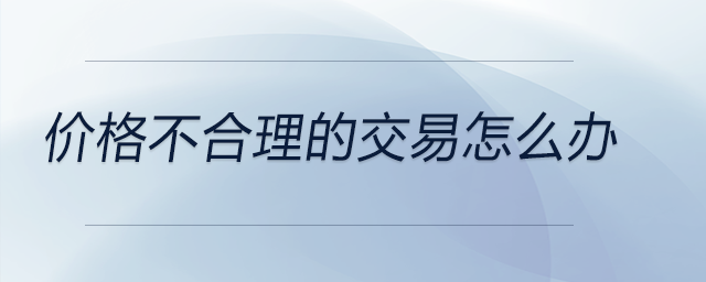 價(jià)格不合理的交易怎么辦