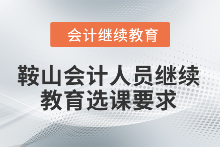 2024年鞍山會(huì)計(jì)人員繼續(xù)教育選課要求