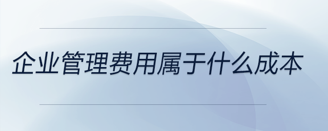 企業(yè)管理費(fèi)用屬于什么成本