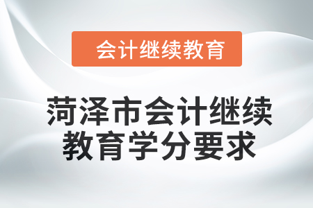 菏澤市會(huì)計(jì)繼續(xù)教育2024年學(xué)分要求