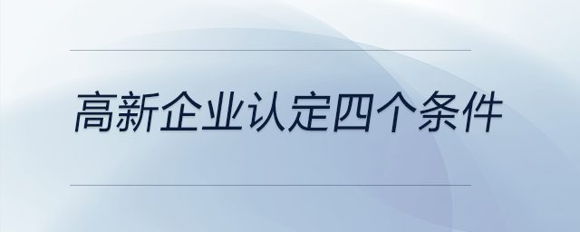 高新企業(yè)認(rèn)定四個條件