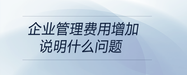 企業(yè)管理費(fèi)用增加說明什么問題