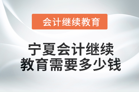 2024年寧夏會計繼續(xù)教育需要多少錢,？