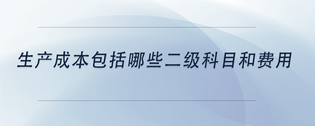 中級會計生產(chǎn)成本包括哪些二級科目和費用