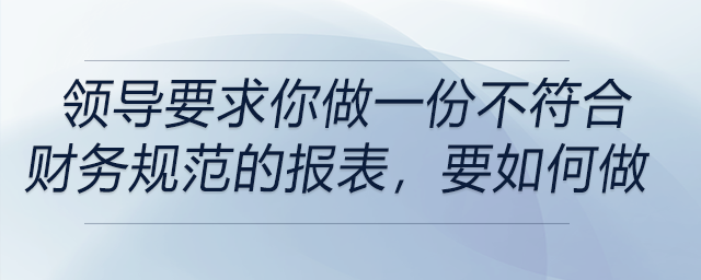 如果領(lǐng)導(dǎo)要求你做一份不符合財(cái)務(wù)規(guī)范的報(bào)表，你會怎么做