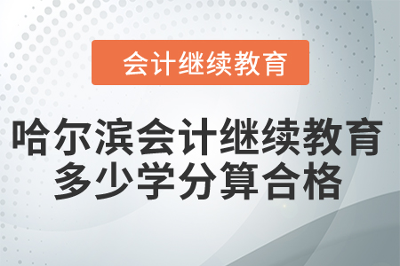 2024年哈爾濱會(huì)計(jì)繼續(xù)教育多少學(xué)分算合格？