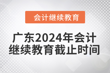 廣東2024年會計繼續(xù)教育截止時間是什么時候,？