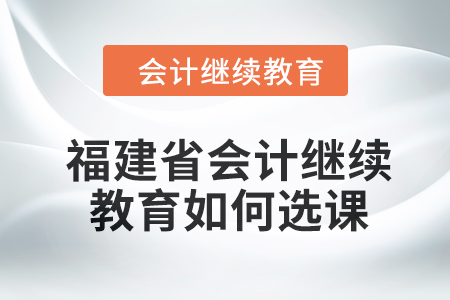 福建省2024年會計繼續(xù)教育如何選課？