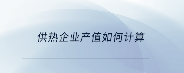 供熱企業(yè)產(chǎn)值如何計(jì)算