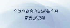 個體戶稅務(wù)登記后每個月都要報稅嗎