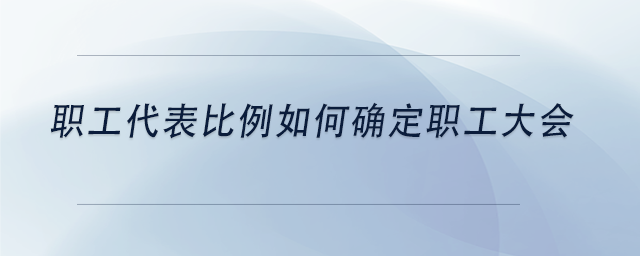 中級會計職工代表比例如何確定職工大會